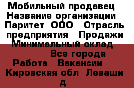 Мобильный продавец › Название организации ­ Паритет, ООО › Отрасль предприятия ­ Продажи › Минимальный оклад ­ 18 000 - Все города Работа » Вакансии   . Кировская обл.,Леваши д.